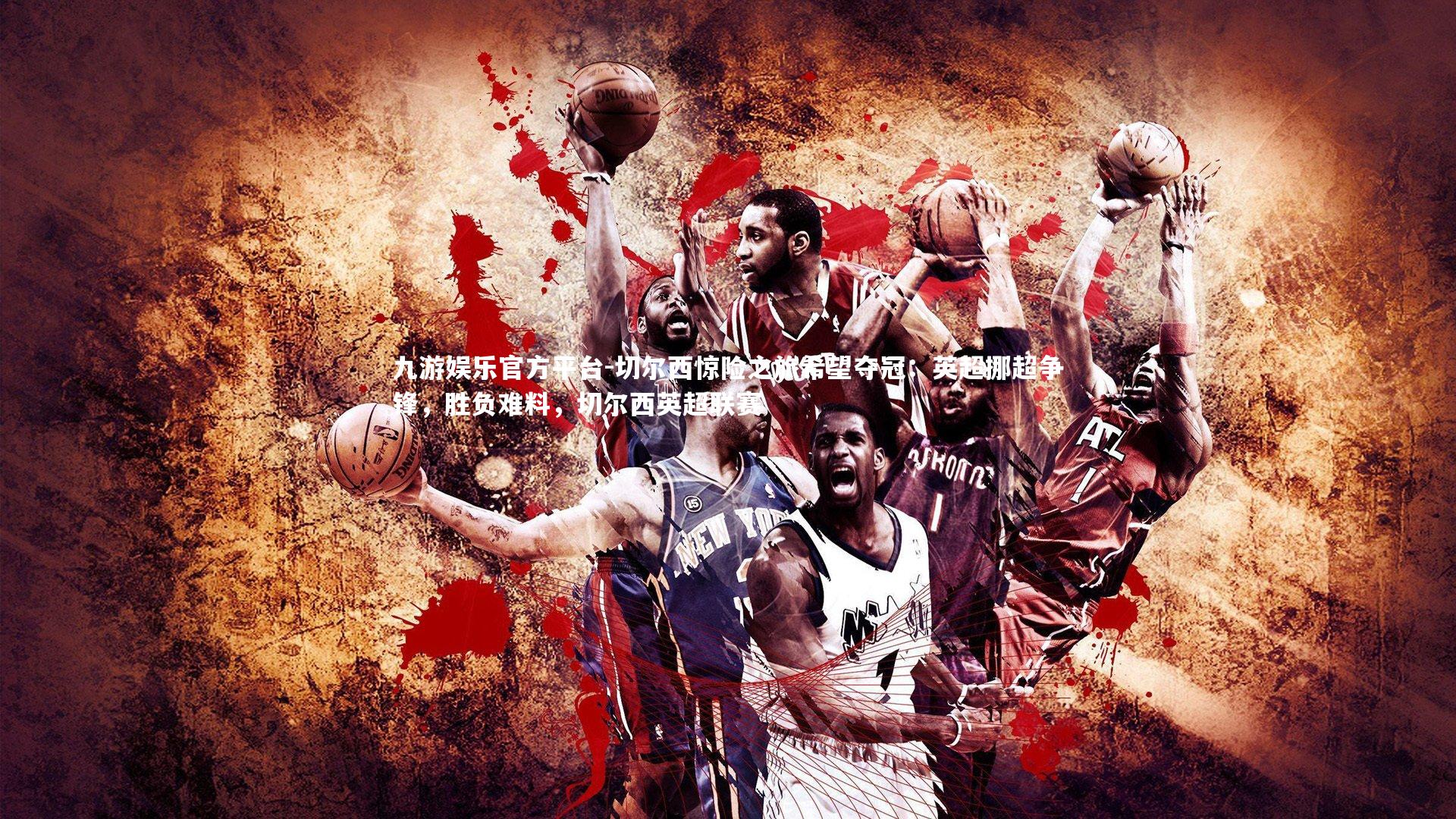 九游娱乐官方平台-切尔西惊险之旅希望夺冠：英超挪超争锋，胜负难料，切尔西英超联赛