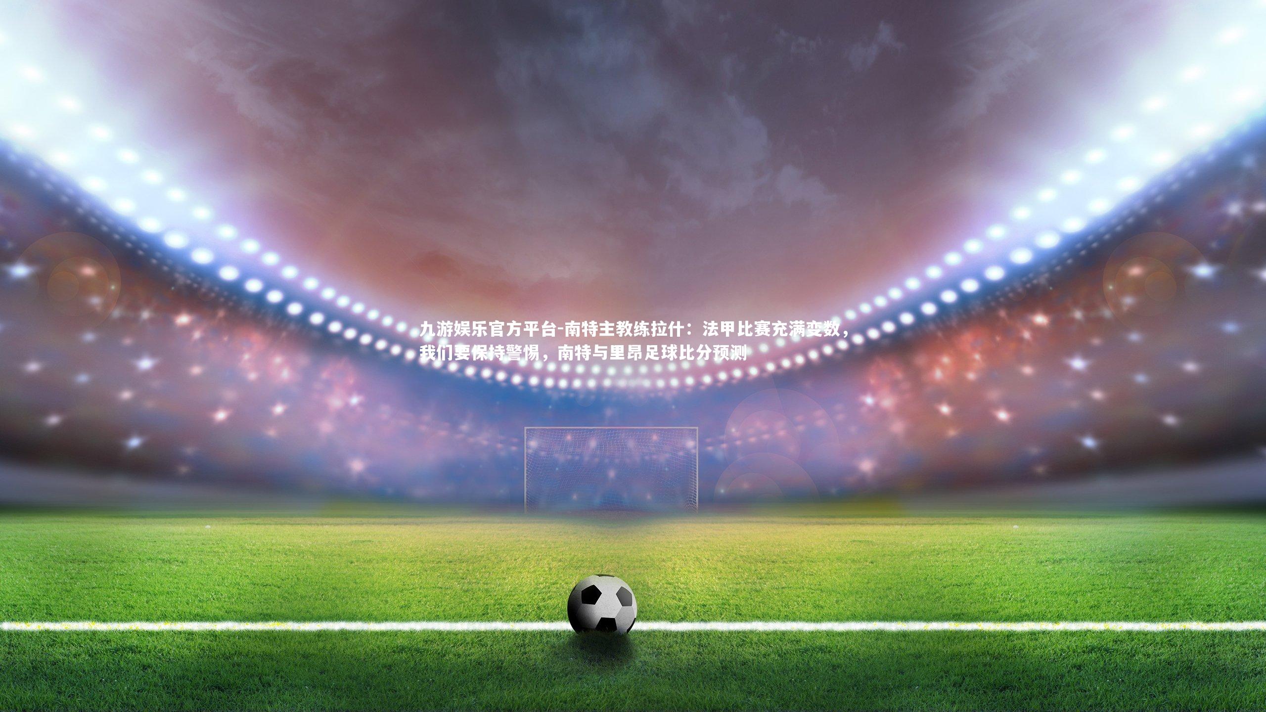 九游娱乐官方平台-南特主教练拉什：法甲比赛充满变数，我们要保持警惕，南特与里昂足球比分预测