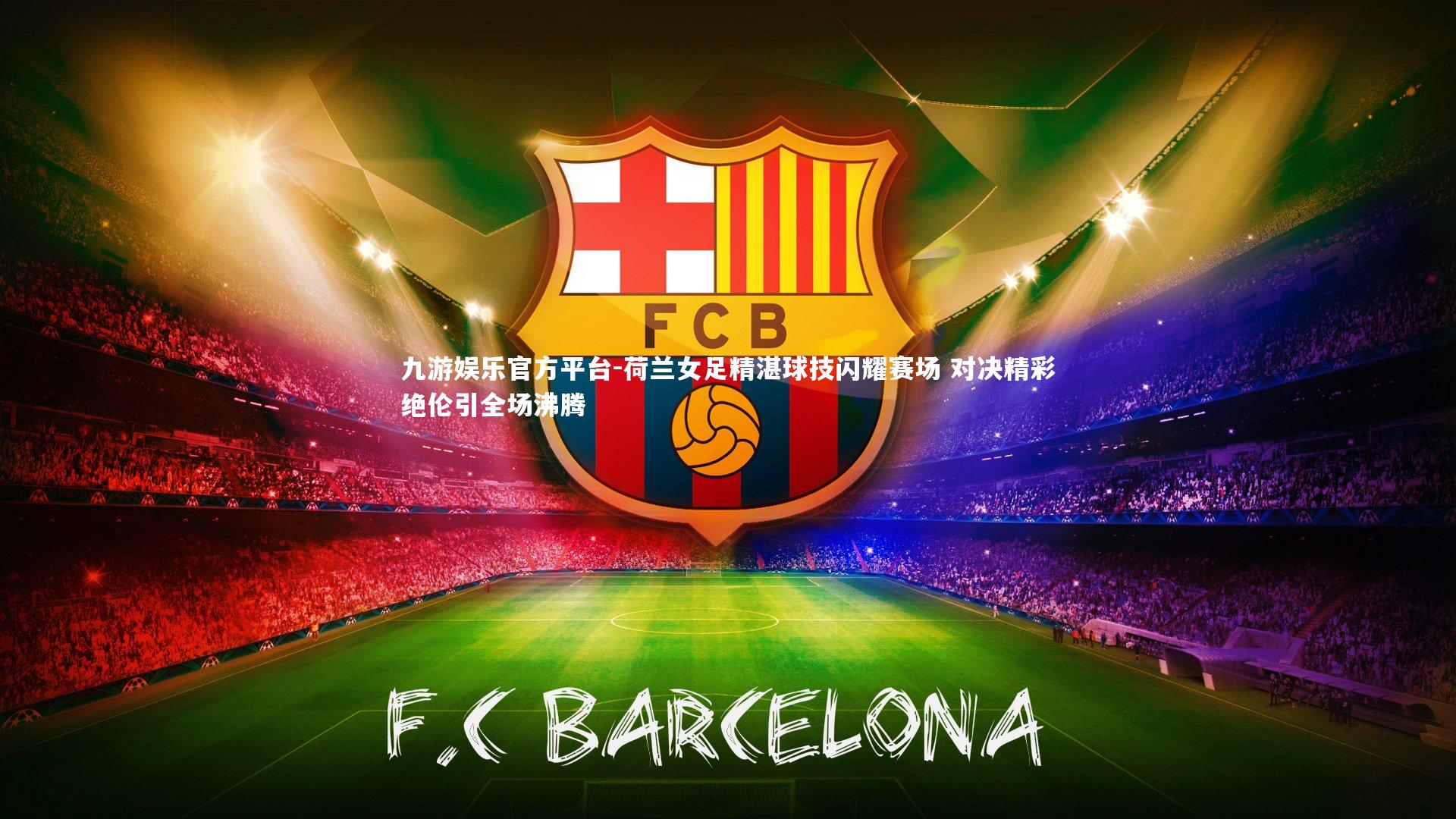 荷兰女足精湛球技闪耀赛场 对决精彩绝伦引全场沸腾