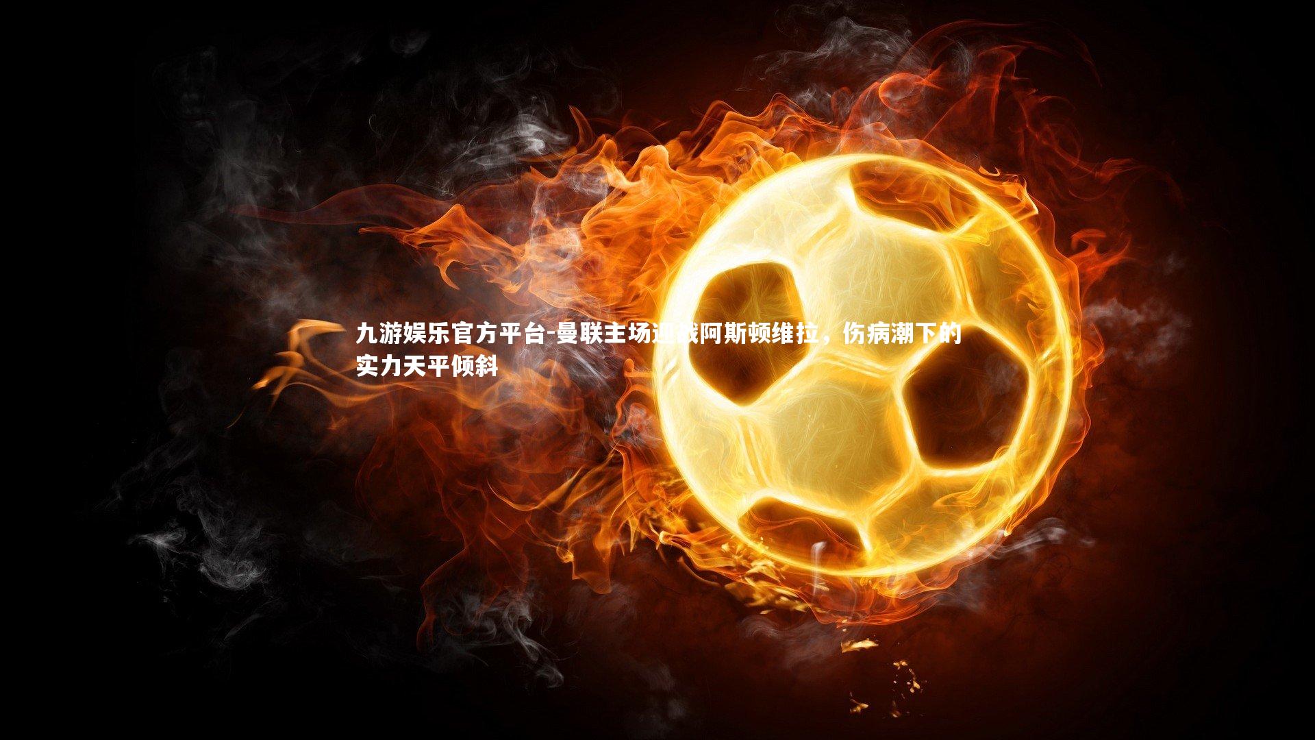 曼联主场迎战阿斯顿维拉，伤病潮下的实力天平倾斜