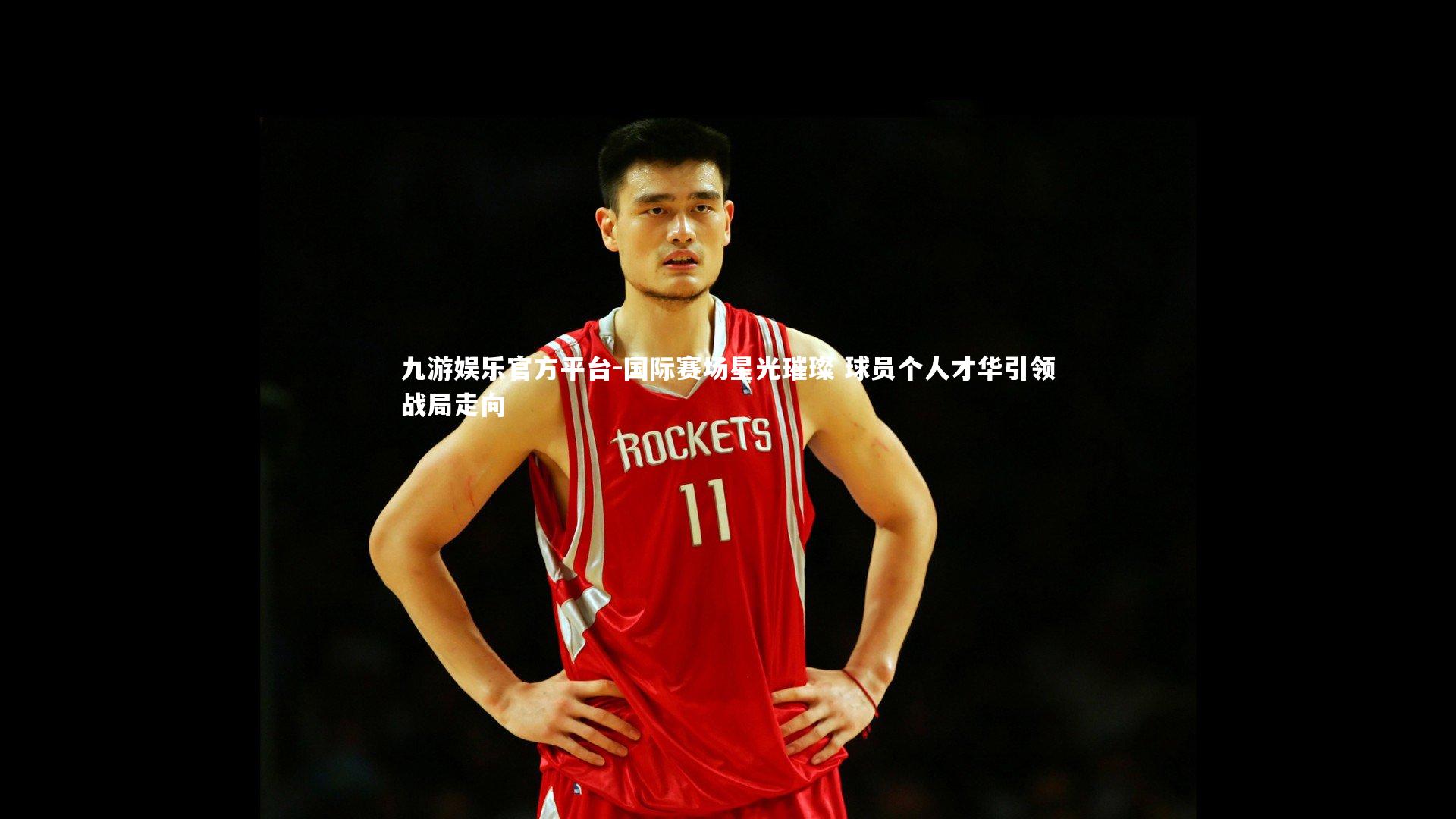 国际赛场星光璀璨 球员个人才华引领战局走向