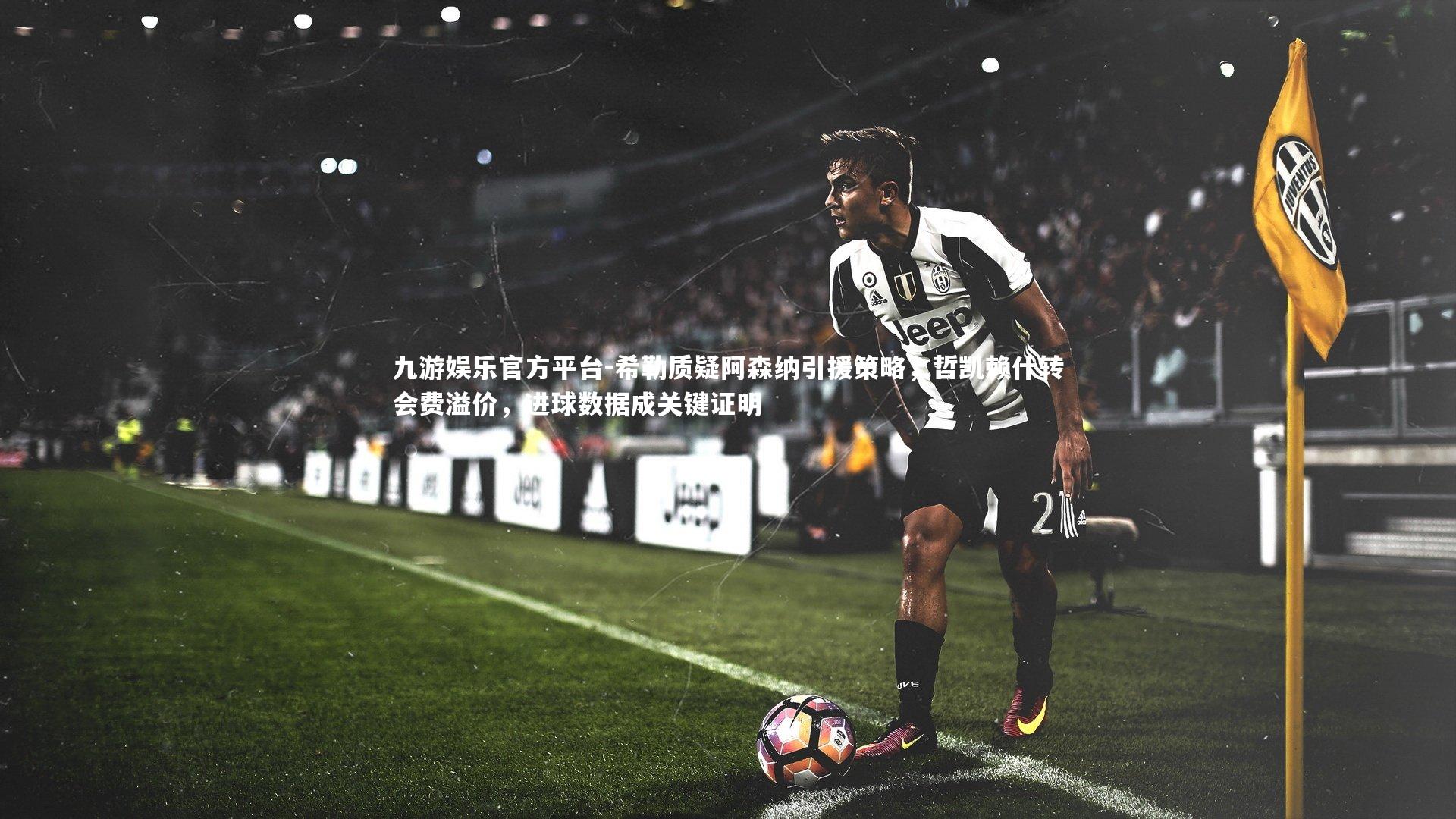 九游娱乐官方平台-希勒质疑阿森纳引援策略，哲凯赖什转会费溢价，进球数据成关键证明