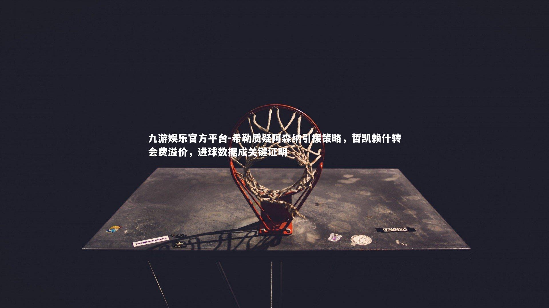 希勒质疑阿森纳引援策略，哲凯赖什转会费溢价，进球数据成关键证明