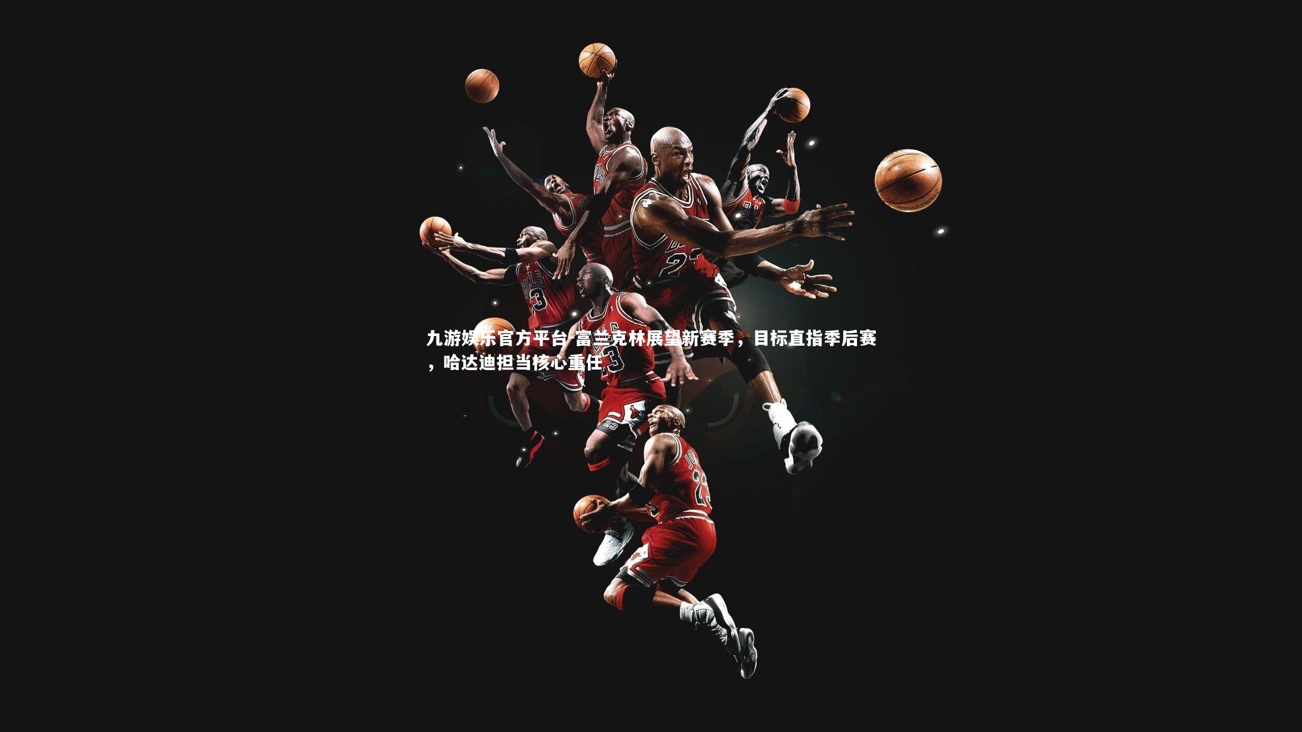 九游娱乐官方平台-富兰克林展望新赛季，目标直指季后赛，哈达迪担当核心重任