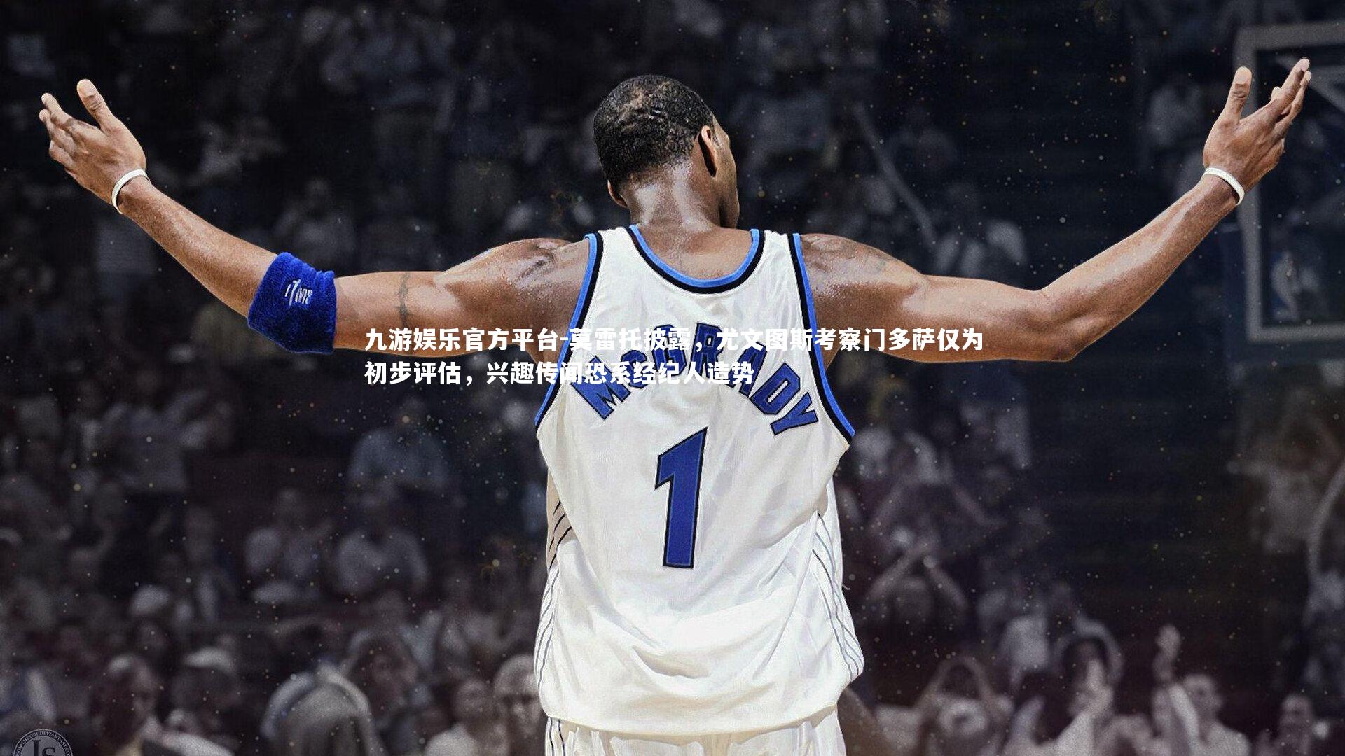 九游娱乐官方平台-莫雷托披露，尤文图斯考察门多萨仅为初步评估，兴趣传闻恐系经纪人造势