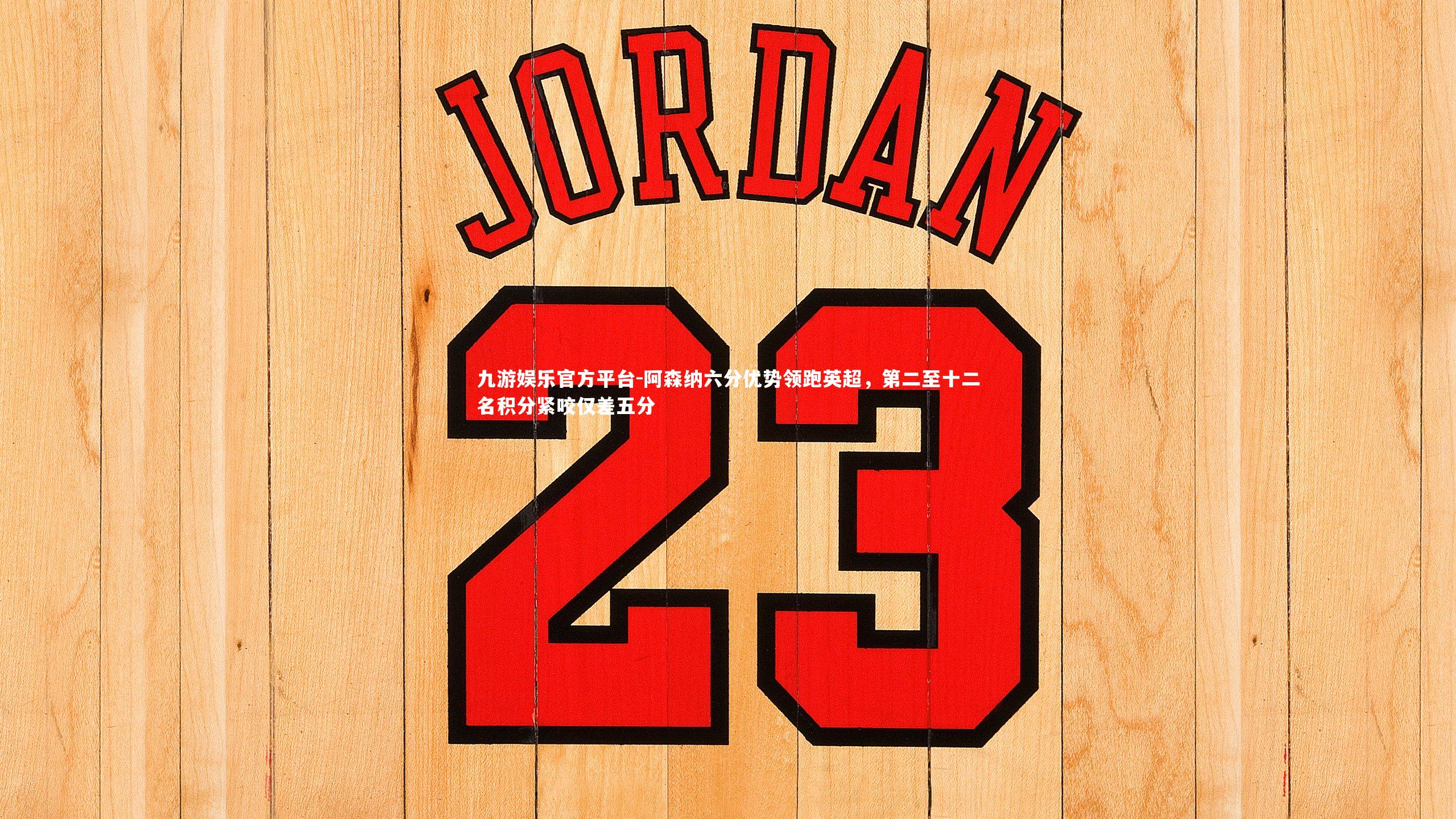 九游娱乐官方平台-阿森纳六分优势领跑英超，第二至十二名积分紧咬仅差五分