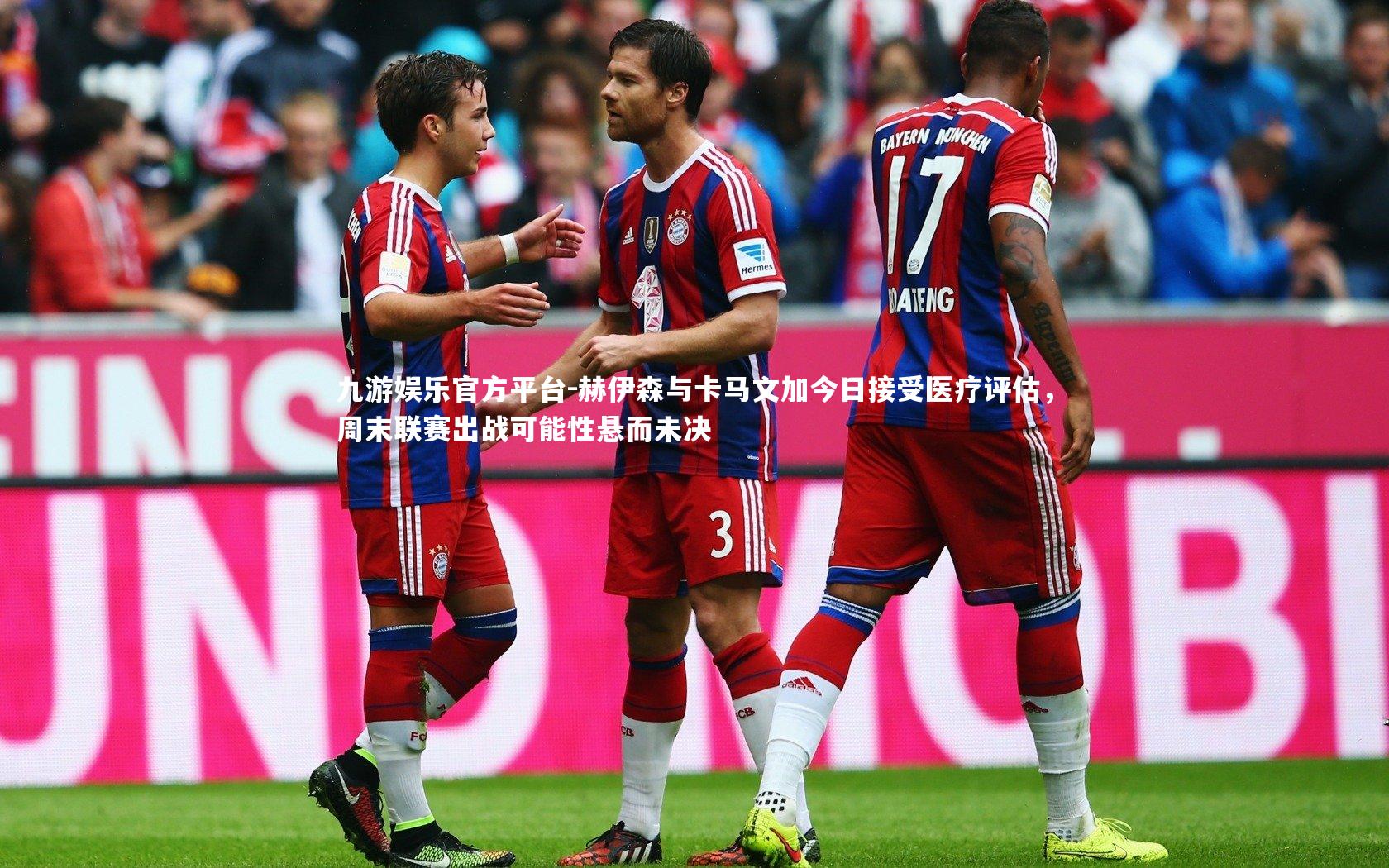 九游娱乐官方平台-赫伊森与卡马文加今日接受医疗评估，周末联赛出战可能性悬而未决